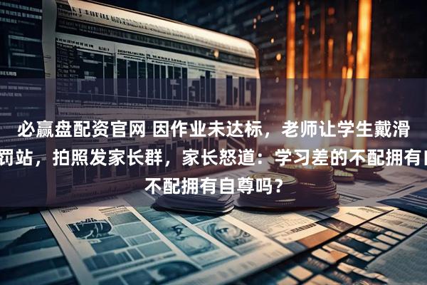 必赢盘配资官网 因作业未达标，老师让学生戴滑稽面具罚站，拍照发家长群，家长怒道：学习差的不配拥有自尊吗？