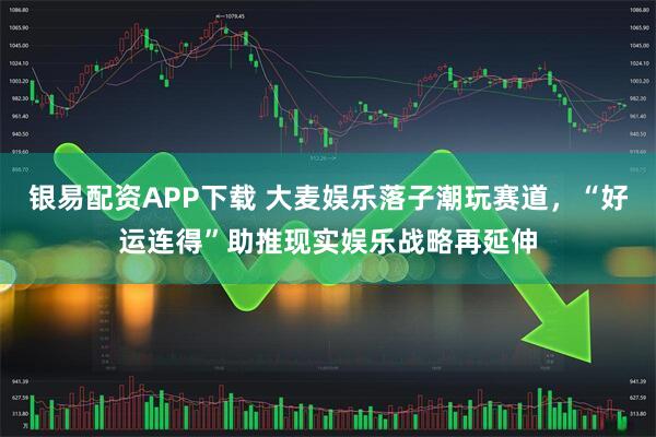 银易配资APP下载 大麦娱乐落子潮玩赛道，“好运连得”助推现实娱乐战略再延伸